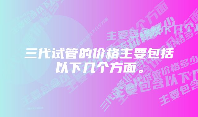 三代试管的价格主要包括以下几个方面。