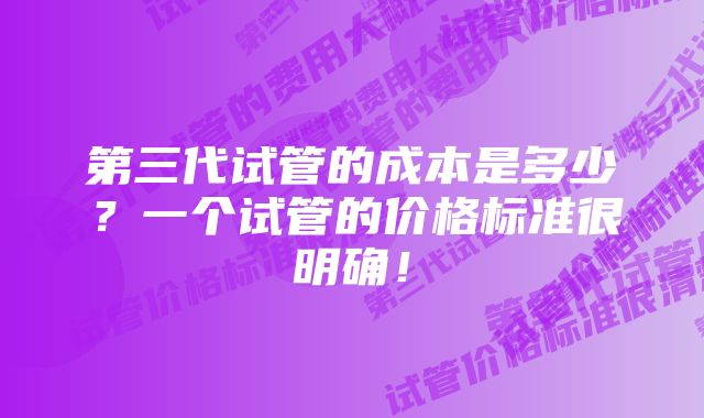 第三代试管的成本是多少？一个试管的价格标准很明确！