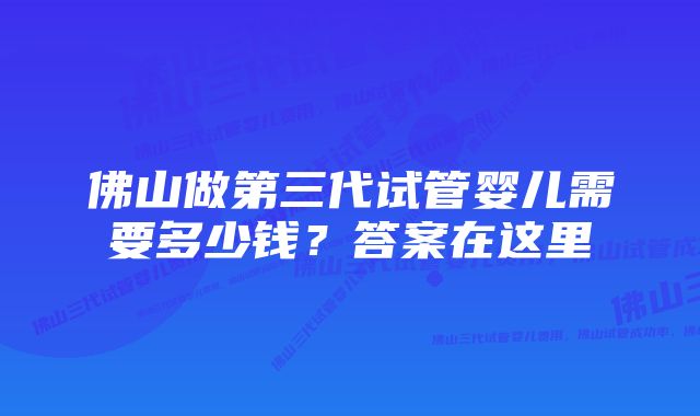 佛山做第三代试管婴儿需要多少钱？答案在这里