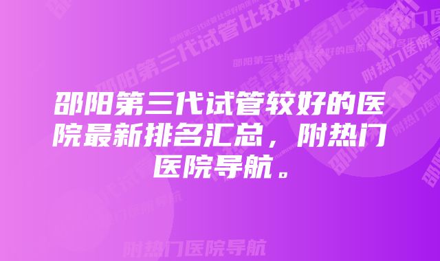 邵阳第三代试管较好的医院最新排名汇总，附热门医院导航。