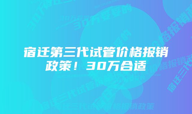 宿迁第三代试管价格报销政策！30万合适