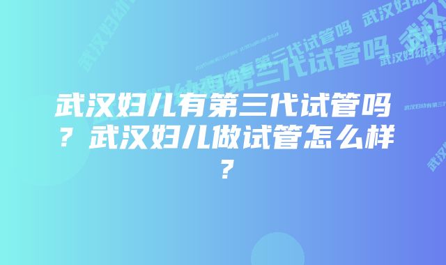 武汉妇儿有第三代试管吗？武汉妇儿做试管怎么样？