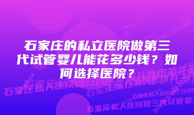 石家庄的私立医院做第三代试管婴儿能花多少钱？如何选择医院？