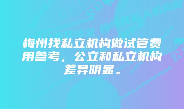 梅州找私立机构做试管费用参考，公立和私立机构差异明显。