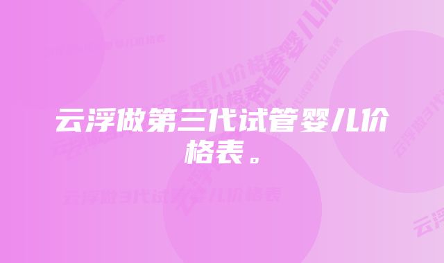 云浮做第三代试管婴儿价格表。