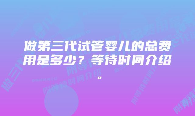 做第三代试管婴儿的总费用是多少？等待时间介绍。