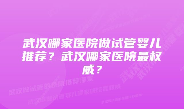 武汉哪家医院做试管婴儿推荐？武汉哪家医院最权威？