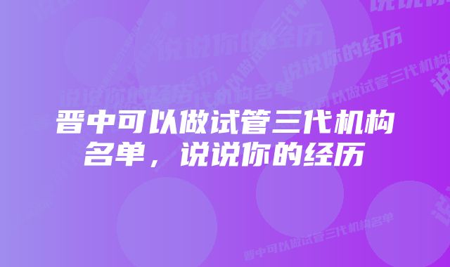 晋中可以做试管三代机构名单，说说你的经历