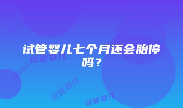 试管婴儿七个月还会胎停吗？