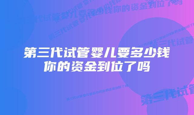 第三代试管婴儿要多少钱你的资金到位了吗