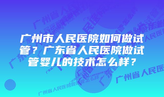 广州市人民医院如何做试管？广东省人民医院做试管婴儿的技术怎么样？