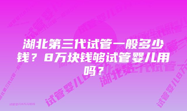 湖北第三代试管一般多少钱？8万块钱够试管婴儿用吗？