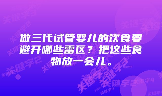 做三代试管婴儿的饮食要避开哪些雷区？把这些食物放一会儿。