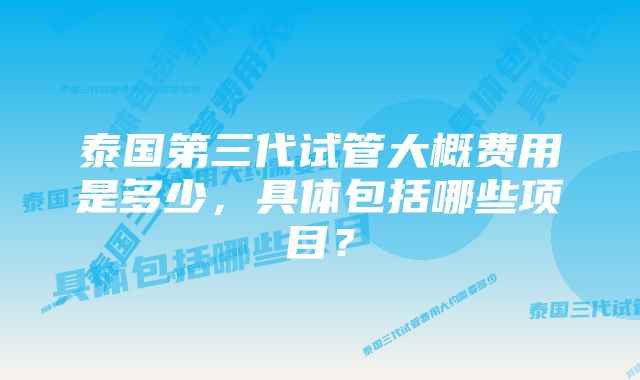 泰国第三代试管大概费用是多少，具体包括哪些项目？