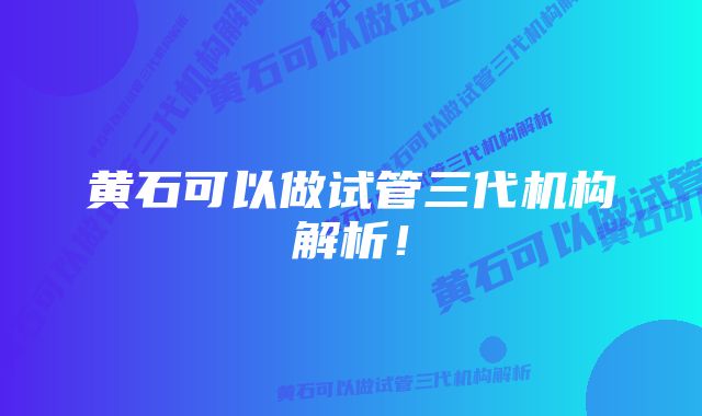 黄石可以做试管三代机构解析！