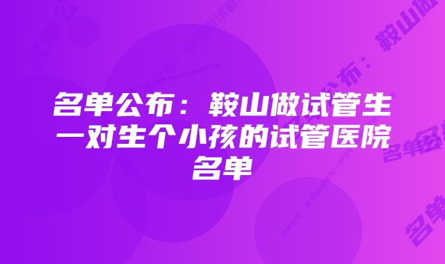 名单公布：鞍山做试管生一对生个小孩的试管医院名单