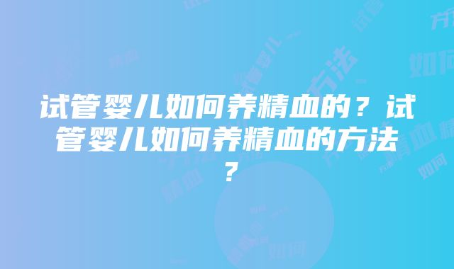 试管婴儿如何养精血的？试管婴儿如何养精血的方法？