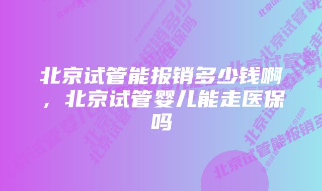 北京试管能报销多少钱啊，北京试管婴儿能走医保吗