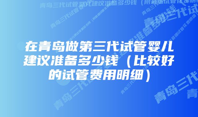 在青岛做第三代试管婴儿建议准备多少钱（比较好的试管费用明细）