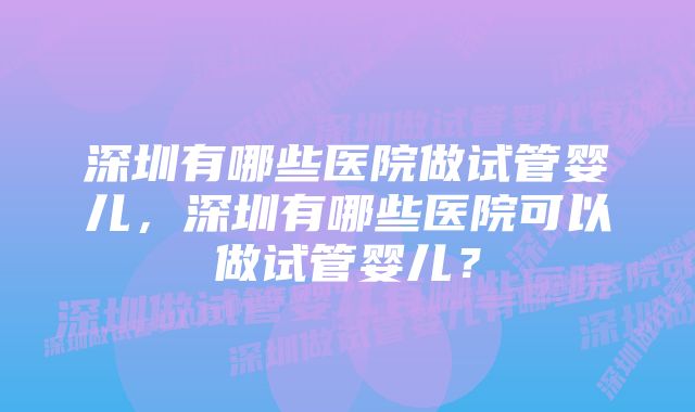 深圳有哪些医院做试管婴儿，深圳有哪些医院可以做试管婴儿？