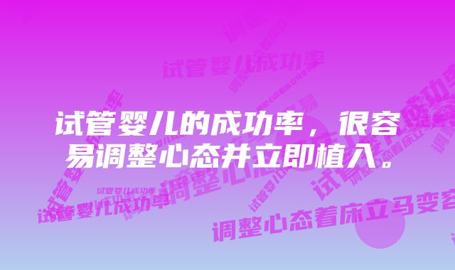 试管婴儿的成功率，很容易调整心态并立即植入。