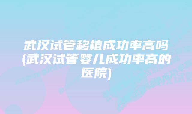 武汉试管移植成功率高吗(武汉试管婴儿成功率高的医院)