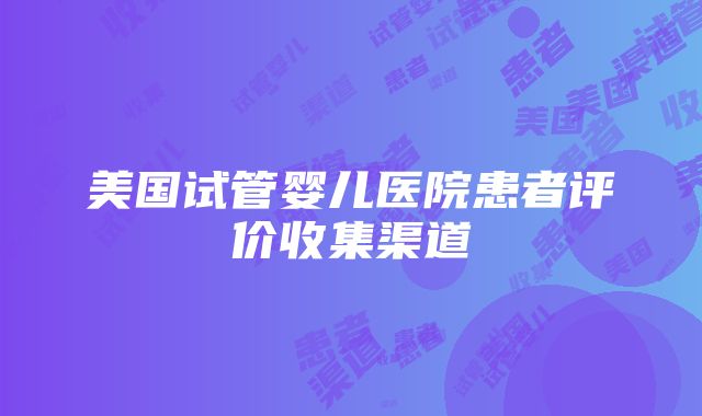 美国试管婴儿医院患者评价收集渠道