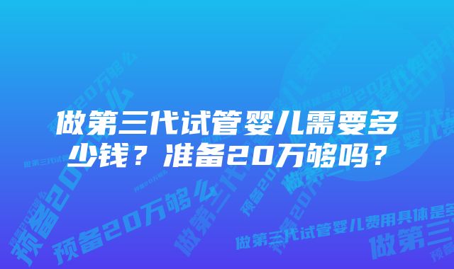 做第三代试管婴儿需要多少钱？准备20万够吗？