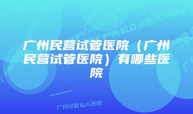 广州民营试管医院（广州民营试管医院）有哪些医院