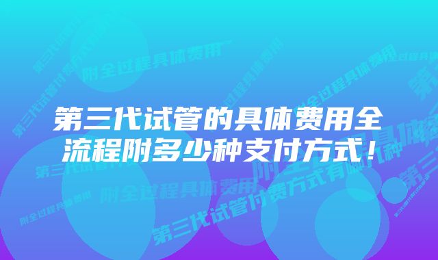 第三代试管的具体费用全流程附多少种支付方式！