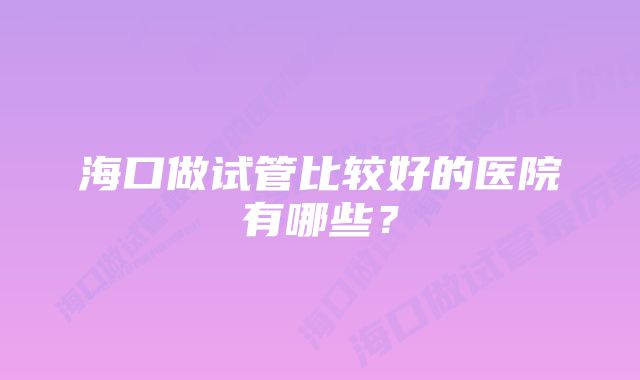 海口做试管比较好的医院有哪些？