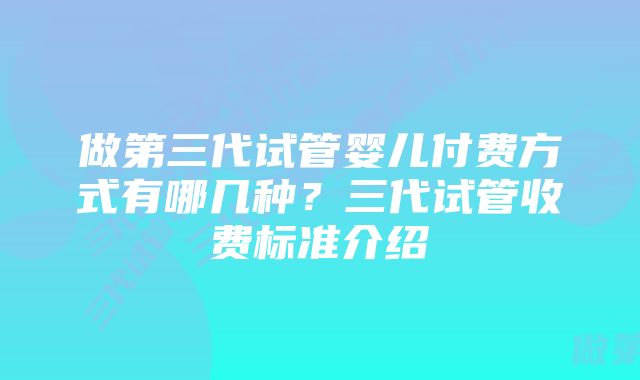 做第三代试管婴儿付费方式有哪几种？三代试管收费标准介绍