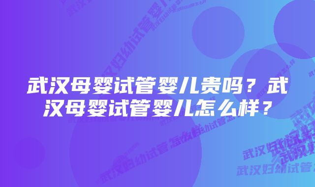 武汉母婴试管婴儿贵吗？武汉母婴试管婴儿怎么样？