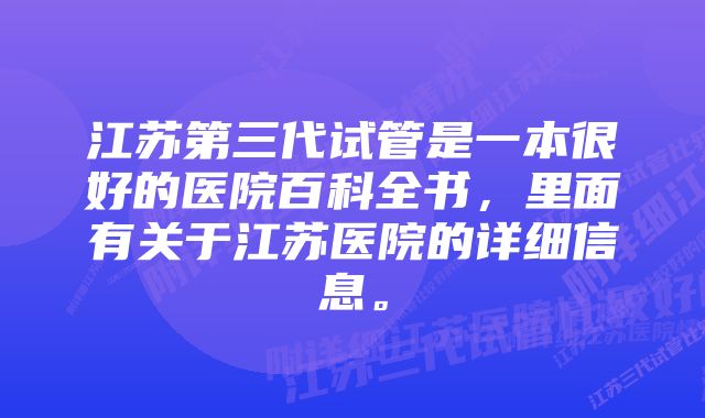 江苏第三代试管是一本很好的医院百科全书，里面有关于江苏医院的详细信息。