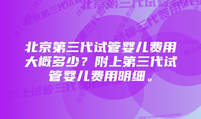 北京第三代试管婴儿费用大概多少？附上第三代试管婴儿费用明细。