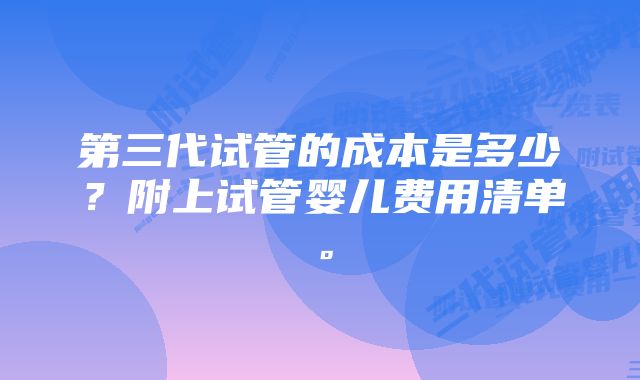 第三代试管的成本是多少？附上试管婴儿费用清单。