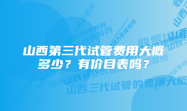 山西第三代试管费用大概多少？有价目表吗？