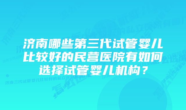 济南哪些第三代试管婴儿比较好的民营医院有如何选择试管婴儿机构？