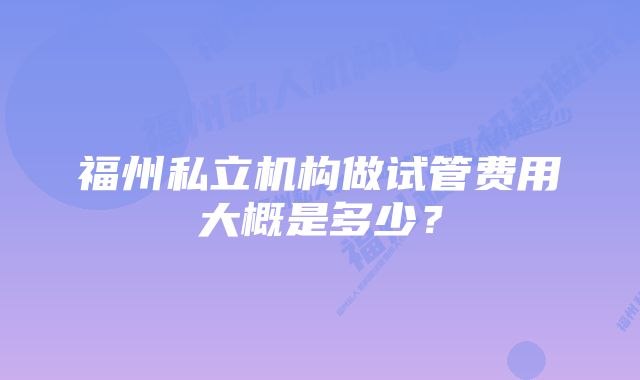 福州私立机构做试管费用大概是多少？