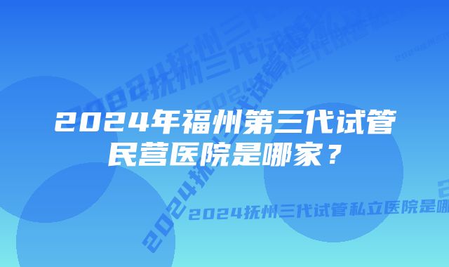 2024年福州第三代试管民营医院是哪家？