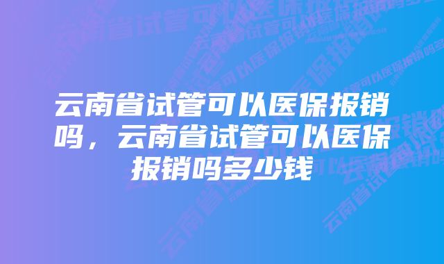 云南省试管可以医保报销吗，云南省试管可以医保报销吗多少钱