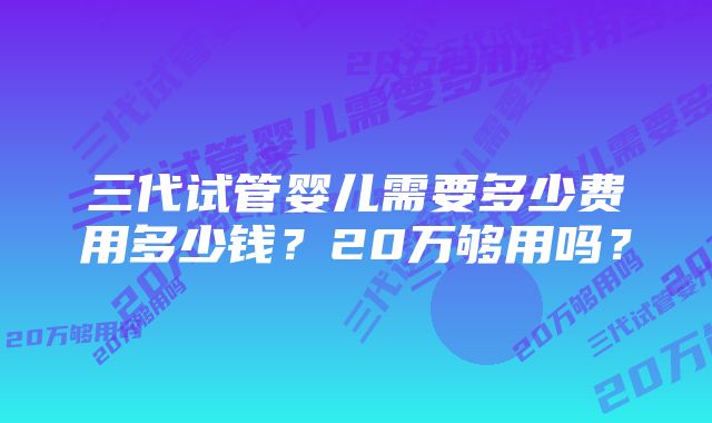 三代试管婴儿需要多少费用多少钱？20万够用吗？