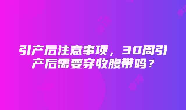 引产后注意事项，30周引产后需要穿收腹带吗？