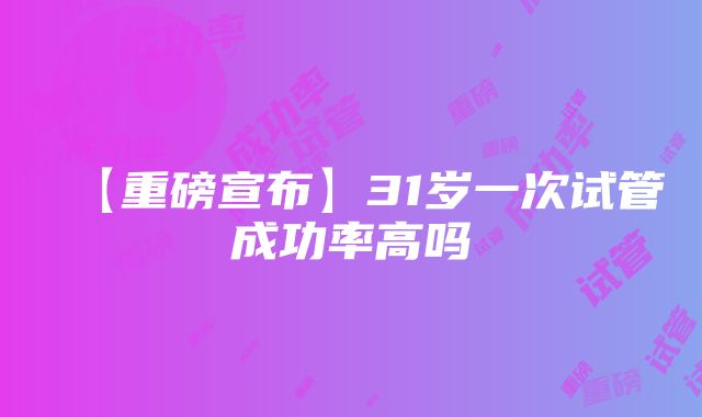 【重磅宣布】31岁一次试管成功率高吗