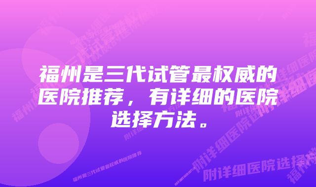 福州是三代试管最权威的医院推荐，有详细的医院选择方法。