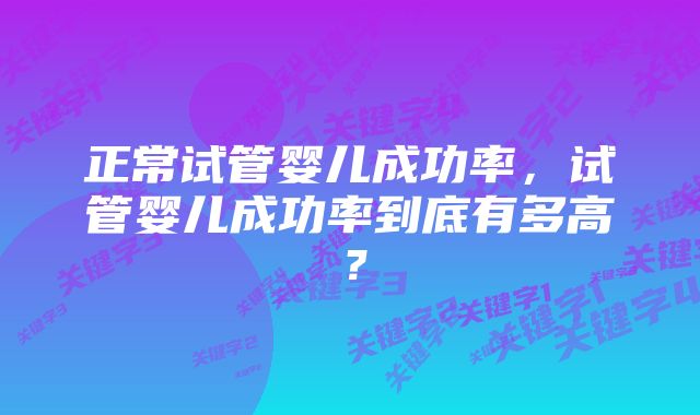 正常试管婴儿成功率，试管婴儿成功率到底有多高？