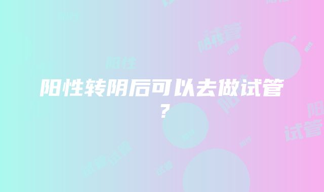 阳性转阴后可以去做试管？