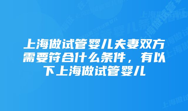 上海做试管婴儿夫妻双方需要符合什么条件，有以下上海做试管婴儿