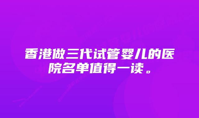 香港做三代试管婴儿的医院名单值得一读。