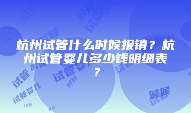 杭州试管什么时候报销？杭州试管婴儿多少钱明细表？